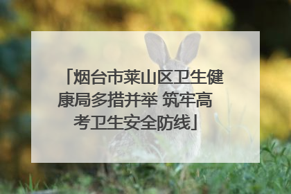 烟台市莱山区卫生健康局多措并举 筑牢高考卫生安全防线