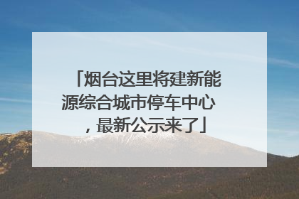 烟台这里将建新能源综合城市停车中心，最新公示来了