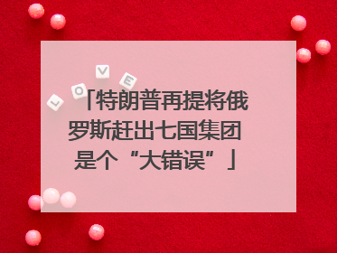 特朗普再提将俄罗斯赶出七国集团是个“大错误”