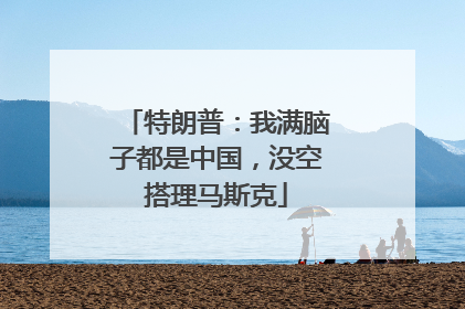 特朗普：我满脑子都是中国，没空搭理马斯克
