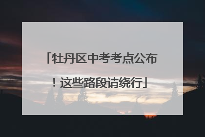 牡丹区中考考点公布！这些路段请绕行