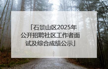 石景山区2025年公开招聘社区工作者面试及综合成绩公示
