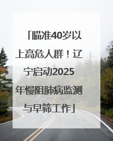 瞄准40岁以上高危人群！辽宁启动2025年慢阻肺病监测与早筛工作