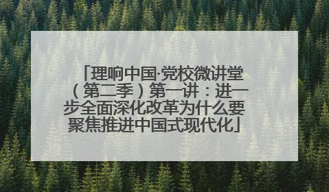 理响中国·党校微讲堂（第二季）第一讲：进一步全面深化改革为什么要聚焦推进中国式现代化