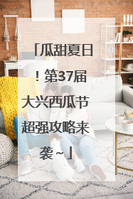 瓜甜夏日！第37届大兴西瓜节超强攻略来袭～