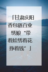 甘肃庆阳香包链百业 绣娘“带着娃绣着花挣着钱”