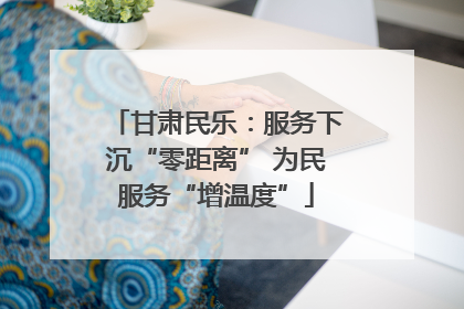 甘肃民乐：服务下沉“零距离” 为民服务“增温度”