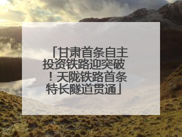 甘肃首条自主投资铁路迎突破！天陇铁路首条特长隧道贯通