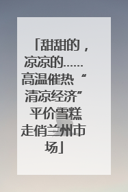 甜甜的，凉凉的……高温催热“清凉经济” 平价雪糕走俏兰州市场