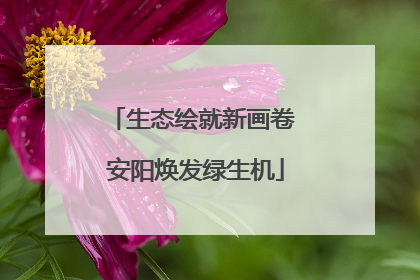 生态绘就新画卷 安阳焕发绿生机