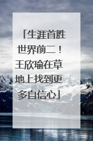 生涯首胜世界前二！王欣瑜在草地上找到更多自信心