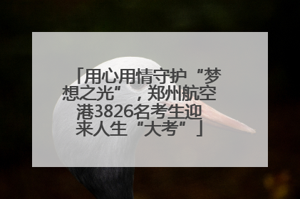 用心用情守护“梦想之光”，郑州航空港3826名考生迎来人生“大考”