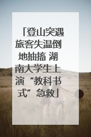 登山突遇旅客失温倒地抽搐 湖南大学生上演“教科书式”急救