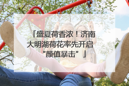盛夏荷香浓！济南大明湖荷花率先开启“颜值暴击”