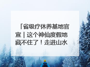 省级疗休养基地官宣｜这个神仙度假地藏不住了！走进山水秘境 开启一场野奢度假之旅！