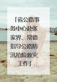 省公路事务中心赴张家界、常德指导公路防汛抢险救灾工作