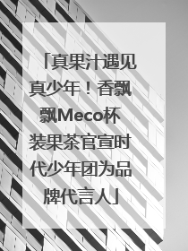 真果汁遇见真少年！香飘飘Meco杯装果茶官宣时代少年团为品牌代言人