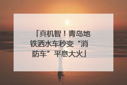 真机智！青岛地铁洒水车秒变“消防车”平息大火