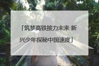 筑梦高铁接力未来 新兴少年探秘中国速度
