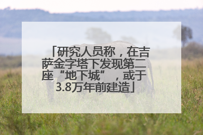 研究人员称，在吉萨金字塔下发现第二座“地下城”，或于3.8万年前建造