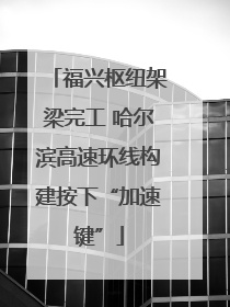 福兴枢纽架梁完工 哈尔滨高速环线构建按下“加速键”
