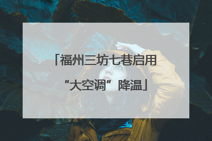 福州三坊七巷启用“大空调”降温