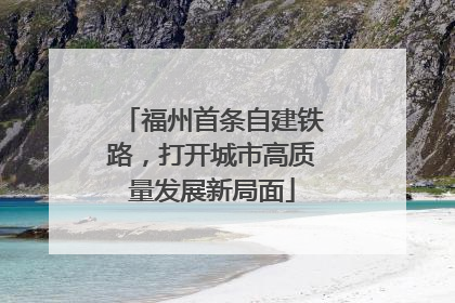 福州首条自建铁路，打开城市高质量发展新局面