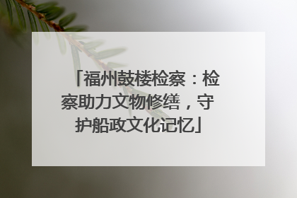 福州鼓楼检察：检察助力文物修缮，守护船政文化记忆