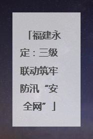 福建永定：三级联动筑牢防汛“安全网”