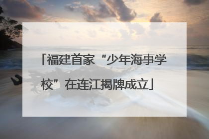 福建首家“少年海事学校”在连江揭牌成立