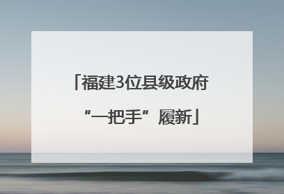 福建3位县级政府“一把手”履新