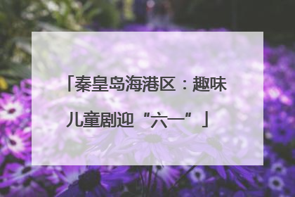 秦皇岛海港区：趣味儿童剧迎“六一”