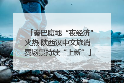 秦巴腹地“夜经济”火热 陕西汉中文旅消费场景持续“上新”
