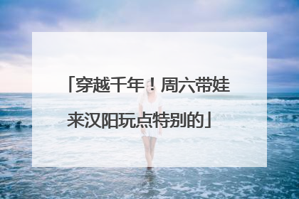 穿越千年！周六带娃来汉阳玩点特别的