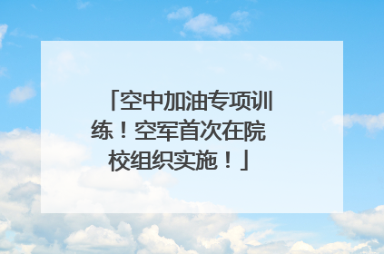 空中加油专项训练！空军首次在院校组织实施！