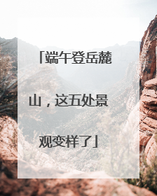 端午登岳麓山，这五处景观变样了