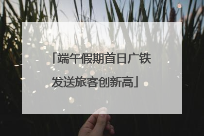 端午假期首日广铁发送旅客创新高