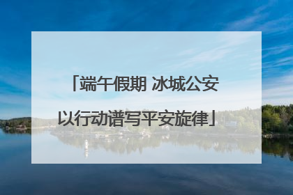 端午假期 冰城公安以行动谱写平安旋律