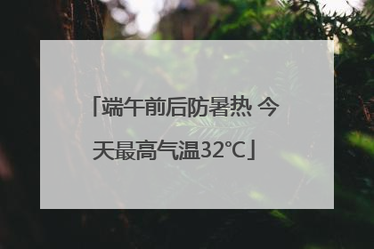 端午前后防暑热 今天最高气温32℃