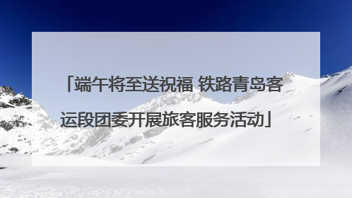 端午将至送祝福 铁路青岛客运段团委开展旅客服务活动