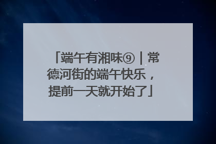 端午有湘味⑨｜常德河街的端午快乐，提前一天就开始了