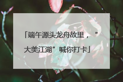 端午源头龙舟故里，“大美江湖”喊你打卡