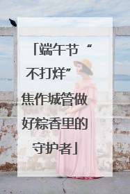端午节“不打烊” 焦作城管做好粽香里的守护者
