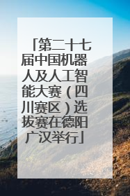 第二十七届中国机器人及人工智能大赛(四川赛区)选拔赛在德阳广汉举行