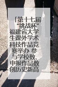 第十七届“挑战杯”福建省大学生课外学术科技作品竞赛举办 参与学校数、申报作品数创历史新高