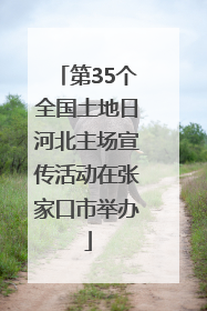 第35个全国土地日河北主场宣传活动在张家口市举办