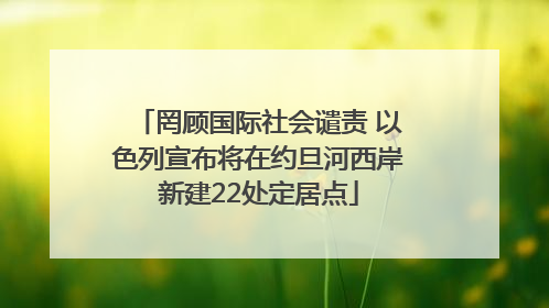 罔顾国际社会谴责 以色列宣布将在约旦河西岸新建22处定居点