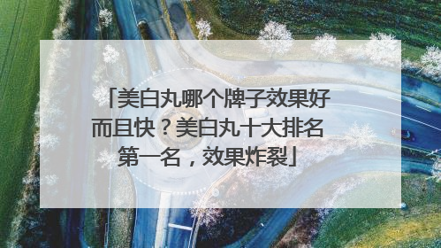 美白丸哪个牌子效果好而且快？美白丸十大排名第一名，效果炸裂