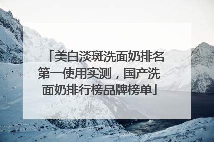 美白淡斑洗面奶排名第一使用实测，国产洗面奶排行榜品牌榜单