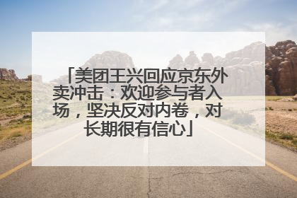 美团王兴回应京东外卖冲击：欢迎参与者入场，坚决反对内卷，对长期很有信心